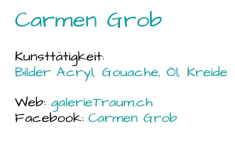 Carmen Grob Kunsttätigkeit:  Bilder Acryl, Gouache, Öl, Kreide Web:  galerieTraum.ch  Facebook:  Carmen Grob