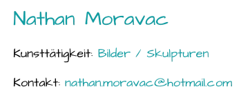 Nathan  Moravac Kunsttätigkeit:  Bilder / Skulpturen Kontakt:  nathan.moravac@hotmail.com