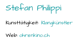 Stefan Philippi Kunsttätigkeit:  Klangkünstler Web:  ohrenkino.ch